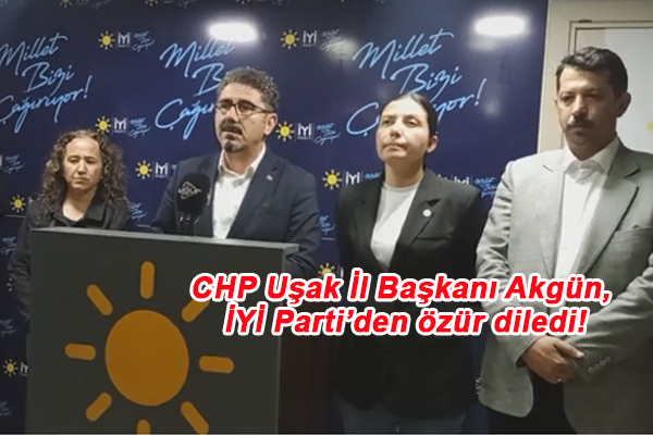 CHP Uşak İl Başkanı Akgün, İYİ Parti’den özür diledi!